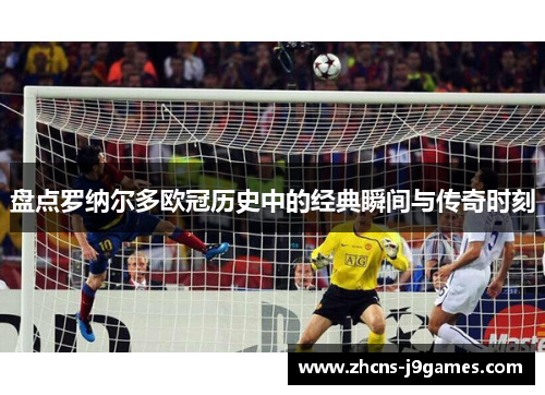 盘点罗纳尔多欧冠历史中的经典瞬间与传奇时刻 盘点罗纳尔多欧冠历史中的经典瞬间与传奇时刻