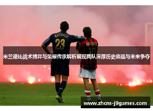 米兰德比战术博弈与荣耀传承解析展现两队深厚历史底蕴与未来争夺