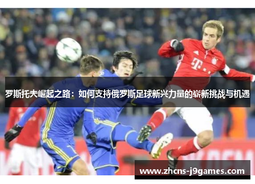罗斯托夫崛起之路：如何支持俄罗斯足球新兴力量的崭新挑战与机遇