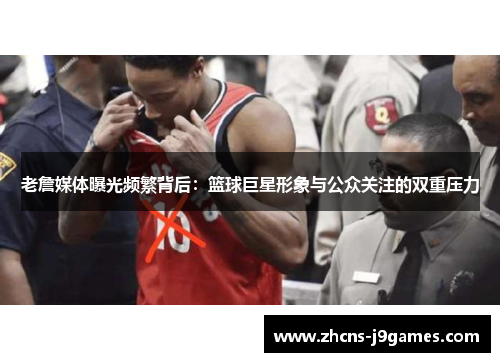 老詹媒体曝光频繁背后：篮球巨星形象与公众关注的双重压力