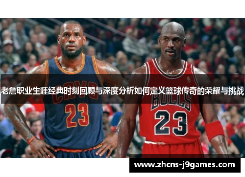 老詹职业生涯经典时刻回顾与深度分析如何定义篮球传奇的荣耀与挑战