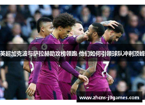 英超加克波与萨拉赫助攻榜领跑 他们如何引领球队冲刺顶峰