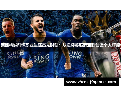 莱斯特城前锋职业生涯高光时刻：从逆袭英超冠军到创造个人辉煌
