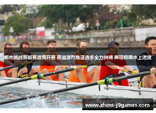 都市挑战赛艇赛激情开赛 赛道激烈角逐选手全力拼搏 展现极限水上速度