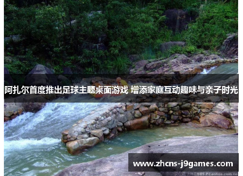 阿扎尔首度推出足球主题桌面游戏 增添家庭互动趣味与亲子时光