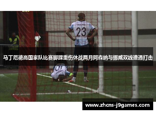 马丁厄德高国家队比赛脚踝重伤休战两月阿森纳与挪威双线遭遇打击