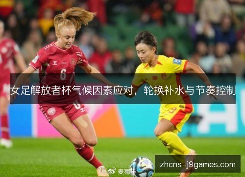 女足解放者杯气候因素应对，轮换补水与节奏控制