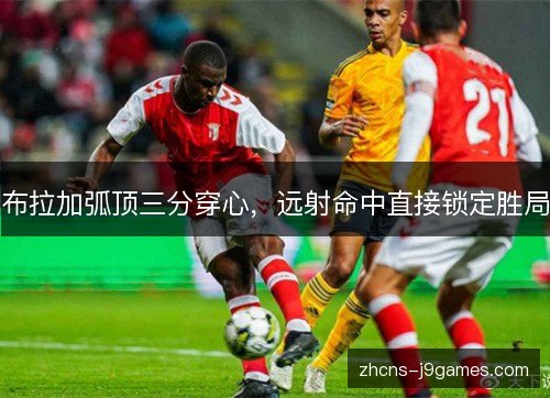 布拉加弧顶三分穿心，远射命中直接锁定胜局