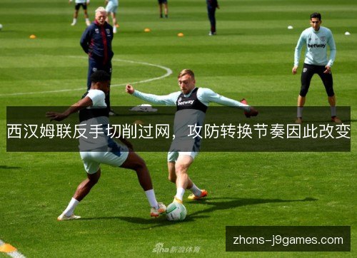 西汉姆联反手切削过网,攻防转换节奏因此改变 西汉姆联反手切削过网,攻防转换节奏因此改变