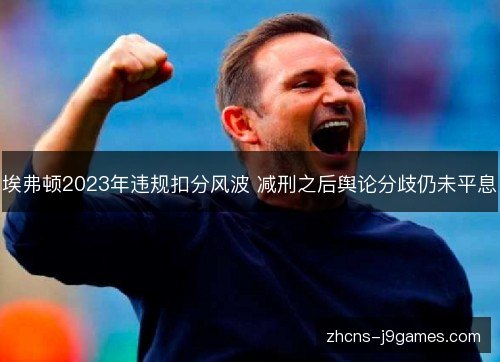 埃弗顿2023年违规扣分风波 减刑之后舆论分歧仍未平息 埃弗顿2023年违规扣分风波 减刑之后舆论分歧仍未平息