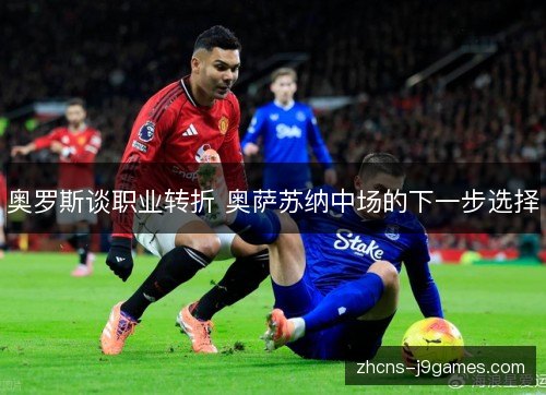 奥罗斯谈职业转折 奥萨苏纳中场的下一步选择 奥罗斯谈职业转折 奥萨苏纳中场的下一步选择
